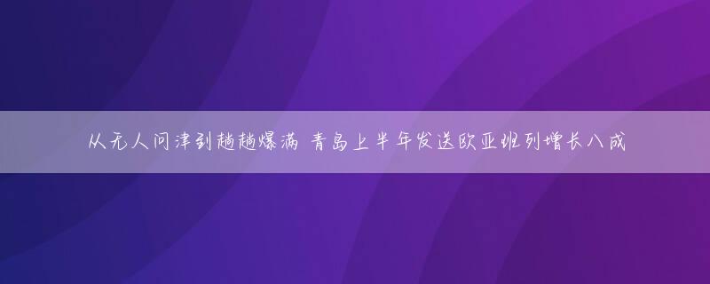 从无人问津到趟趟爆满 青岛上半年发送欧亚班列增长八成